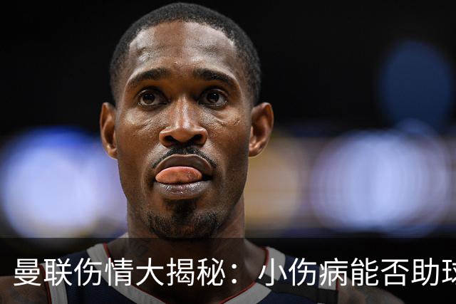 曼联伤情大揭秘：小伤病能否助球队逆风翻盘？